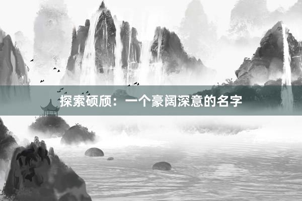 探索硕颀：一个豪阔深意的名字