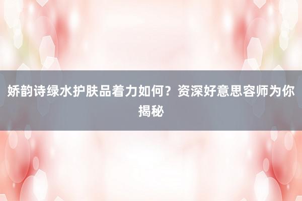 娇韵诗绿水护肤品着力如何？资深好意思容师为你揭秘