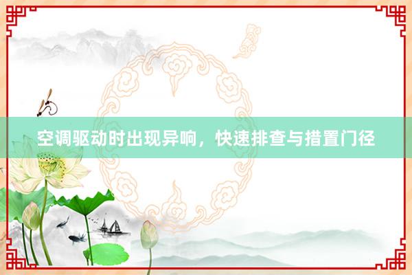 空调驱动时出现异响，快速排查与措置门径