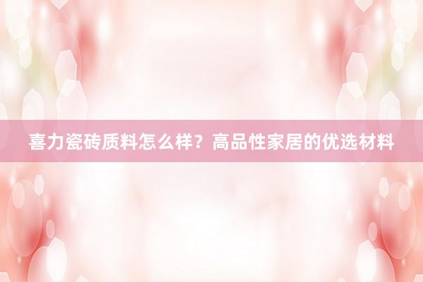 喜力瓷砖质料怎么样？高品性家居的优选材料