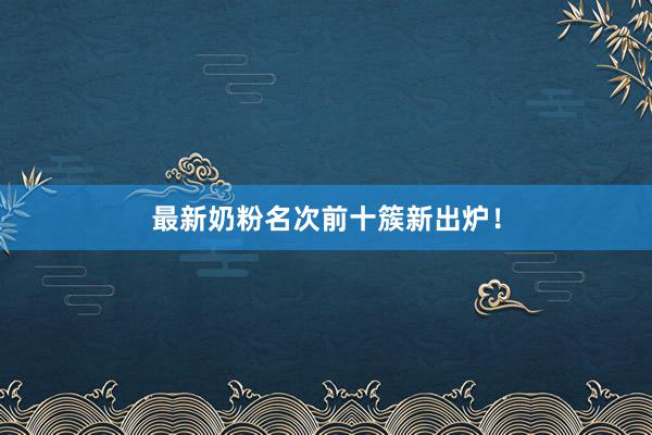 最新奶粉名次前十簇新出炉！