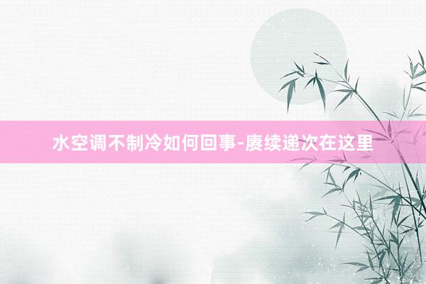 水空调不制冷如何回事-赓续递次在这里