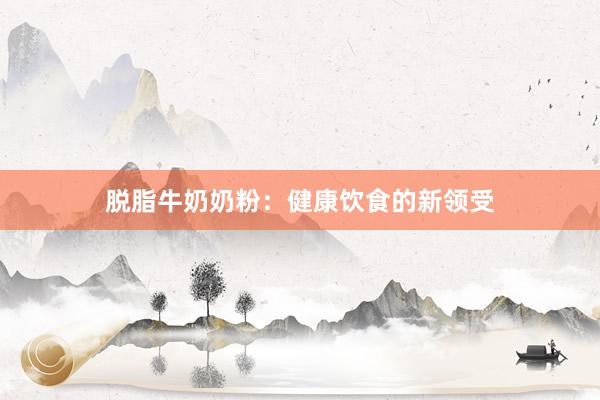 脱脂牛奶奶粉：健康饮食的新领受