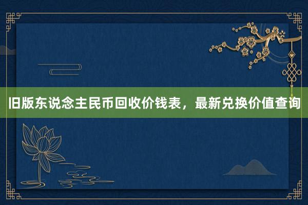 旧版东说念主民币回收价钱表，最新兑换价值查询
