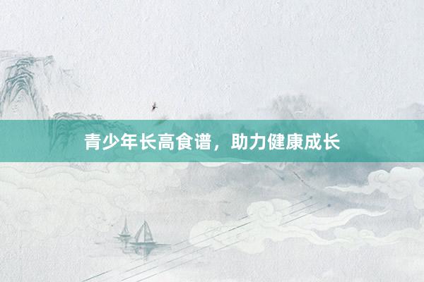 青少年长高食谱，助力健康成长