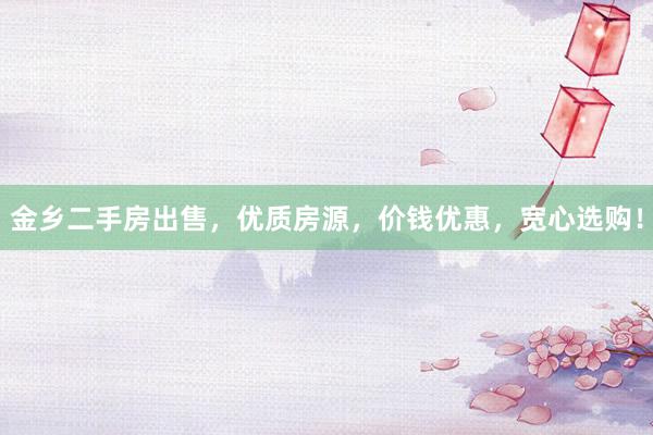 金乡二手房出售，优质房源，价钱优惠，宽心选购！