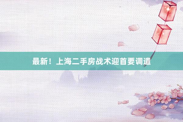 最新！上海二手房战术迎首要调遣