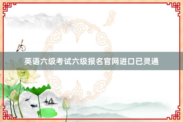英语六级考试六级报名官网进口已灵通