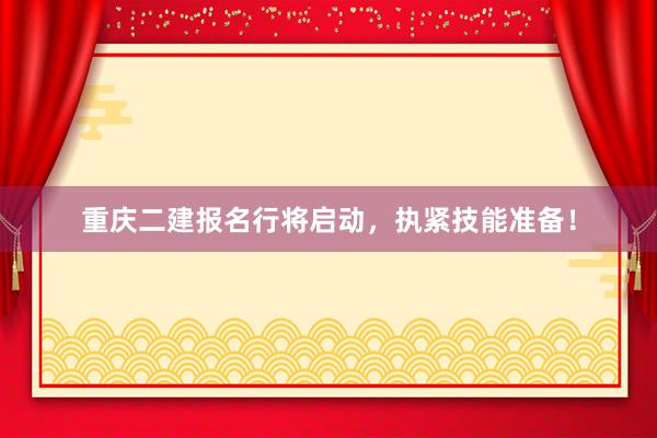 重庆二建报名行将启动，执紧技能准备！