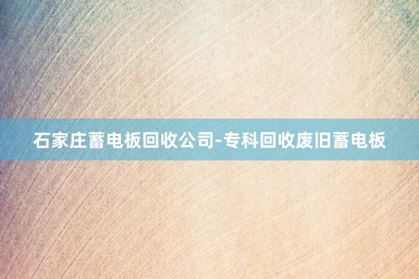 石家庄蓄电板回收公司-专科回收废旧蓄电板