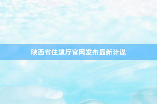 陕西省住建厅官网发布最新计谋
