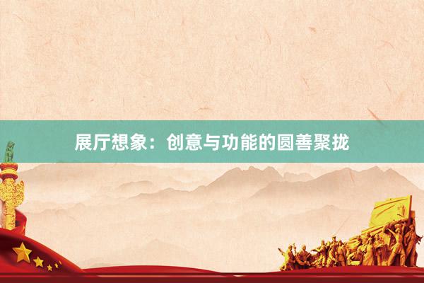 展厅想象：创意与功能的圆善聚拢