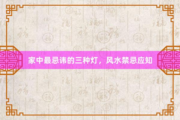 家中最忌讳的三种灯，风水禁忌应知