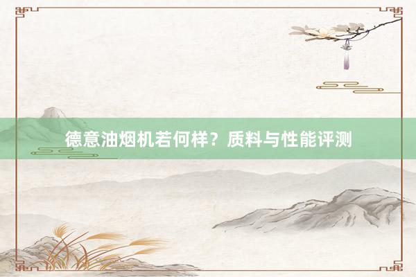 德意油烟机若何样？质料与性能评测