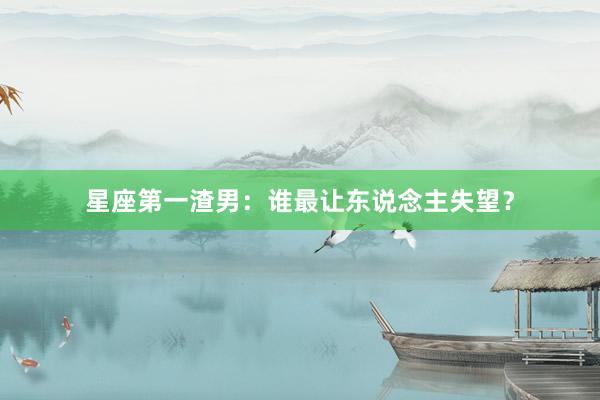 星座第一渣男：谁最让东说念主失望？