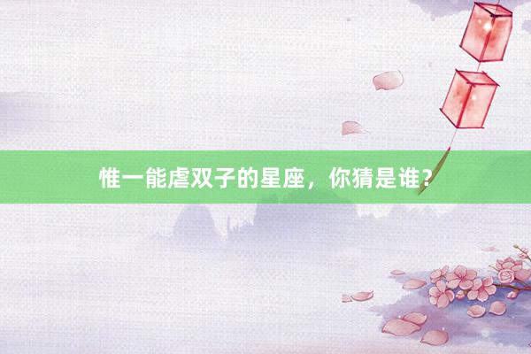 惟一能虐双子的星座，你猜是谁？