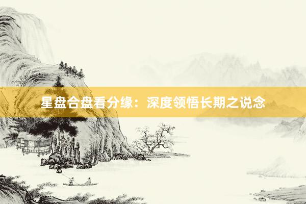 星盘合盘看分缘：深度领悟长期之说念