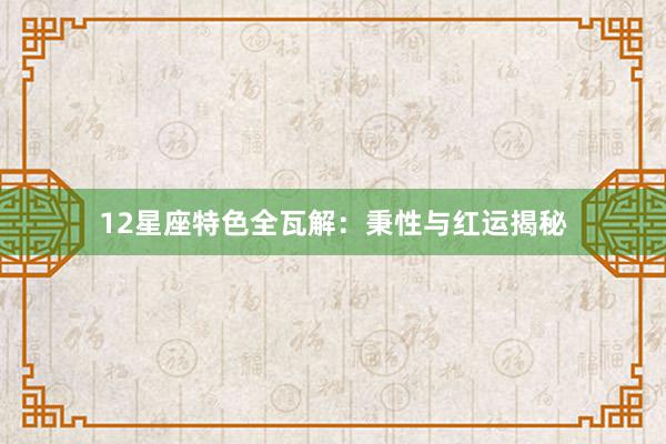 12星座特色全瓦解：秉性与红运揭秘