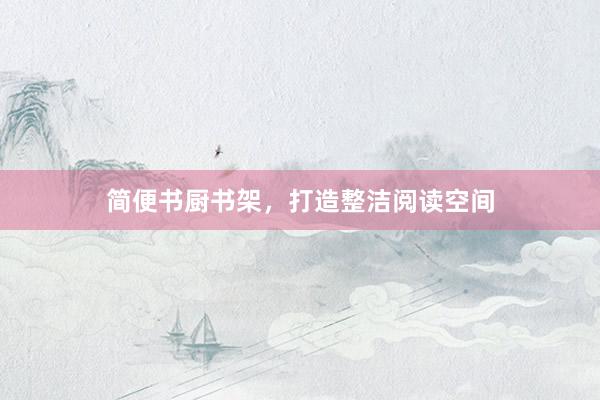 简便书厨书架，打造整洁阅读空间