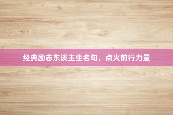 经典励志东谈主生名句，点火前行力量