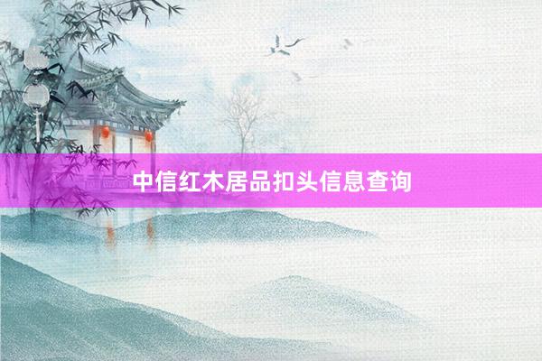 中信红木居品扣头信息查询