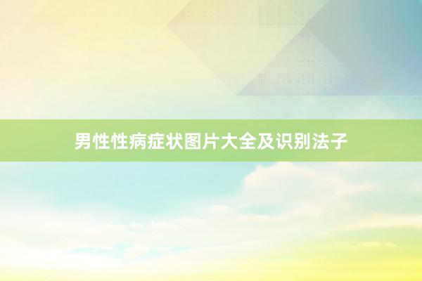 男性性病症状图片大全及识别法子