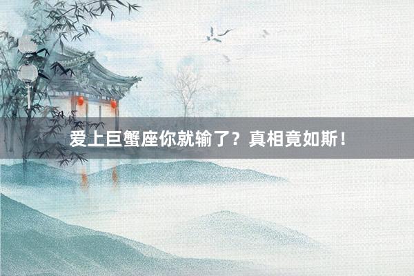 爱上巨蟹座你就输了？真相竟如斯！