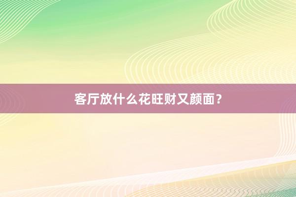 客厅放什么花旺财又颜面？