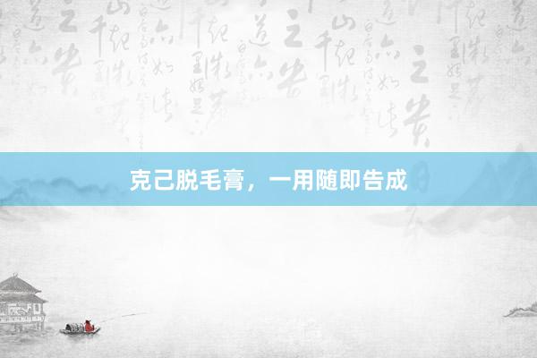 克己脱毛膏，一用随即告成