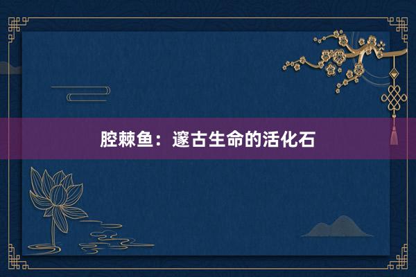 腔棘鱼：邃古生命的活化石